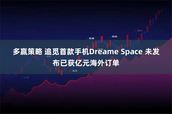 多赢策略 追觅首款手机Dreame Space 未发布已获亿元海外订单