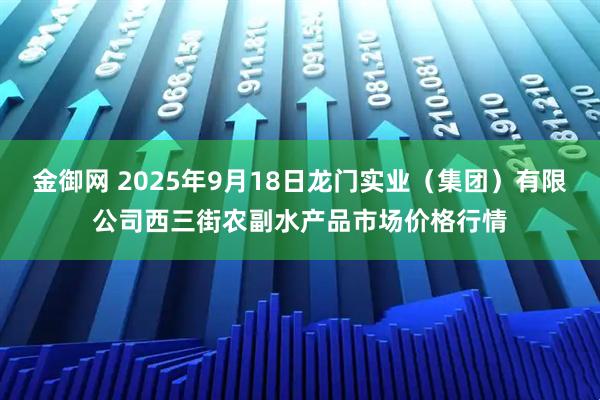金御网 2025年9月18日龙门实业（集团）有限公司西三街农副水产品市场价格行情