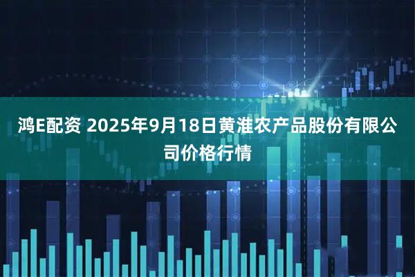 鸿E配资 2025年9月18日黄淮农产品股份有限公司价格行情