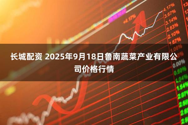 长城配资 2025年9月18日鲁南蔬菜产业有限公司价格行情