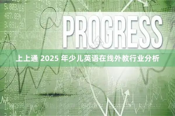 上上通 2025 年少儿英语在线外教行业分析