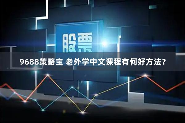 9688策略宝 老外学中文课程有何好方法？
