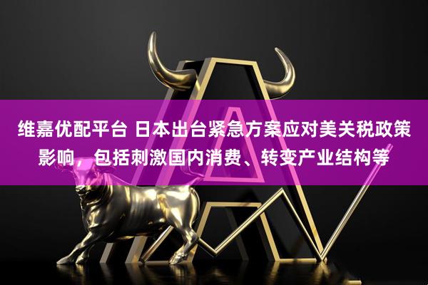 维嘉优配平台 日本出台紧急方案应对美关税政策影响，包括刺激国内消费、转变产业结构等