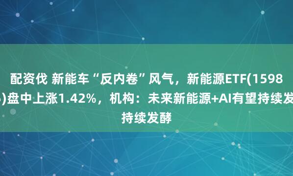配资伐 新能车“反内卷”风气，新能源ETF(159875)盘中上涨1.42%，机构：未来新能源+AI有望持续发酵