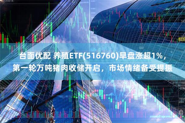台面优配 养殖ETF(516760)早盘涨超1%，第一轮万吨猪肉收储开启，市场情绪备受提振