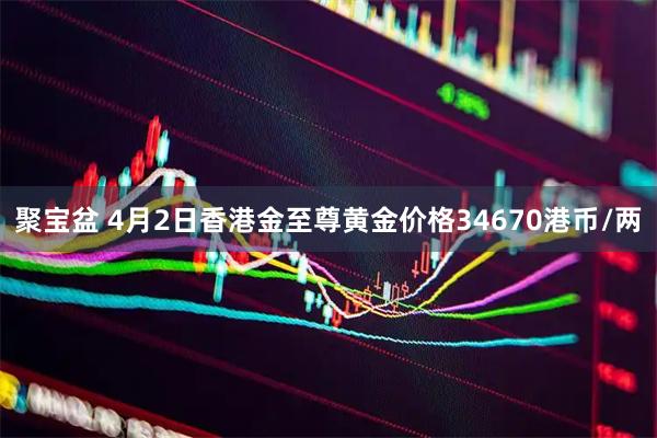 聚宝盆 4月2日香港金至尊黄金价格34670港币/两