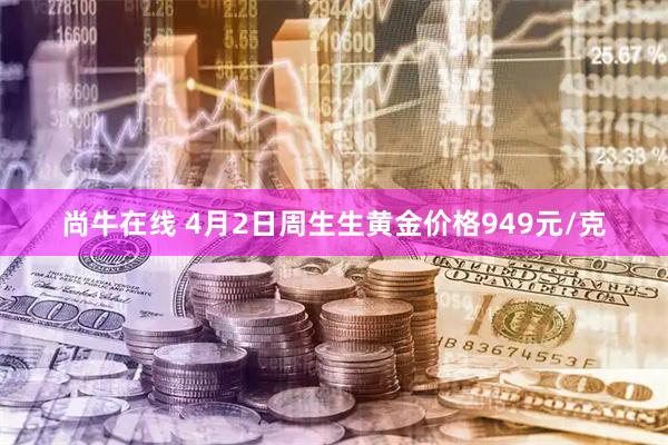 尚牛在线 4月2日周生生黄金价格949元/克