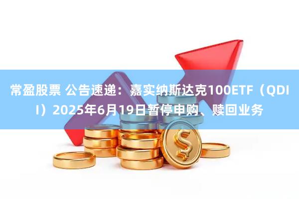 常盈股票 公告速递：嘉实纳斯达克100ETF（QDII）2025年6月19日暂停申购、赎回业务