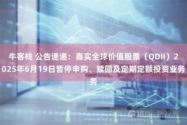 牛客栈 公告速递：嘉实全球价值股票（QDII）2025年6月19日暂停申购、赎回及定期定额投资业务