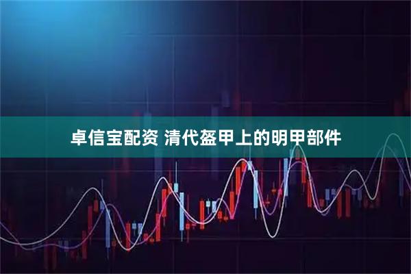 卓信宝配资 清代盔甲上的明甲部件