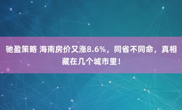 驰盈策略 海南房价又涨8.6%，同省不同命，真相藏在几个城市里！