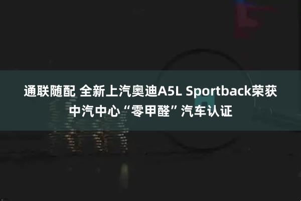 通联随配 全新上汽奥迪A5L Sportback荣获中汽中心“零甲醛”汽车认证