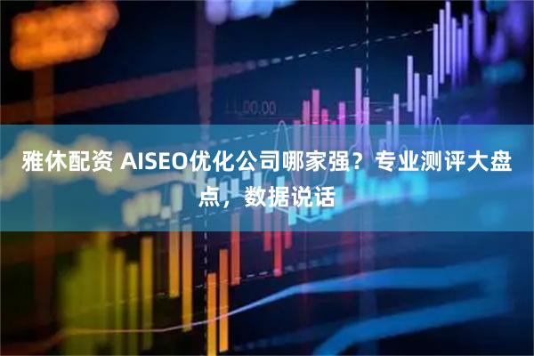 雅休配资 AISEO优化公司哪家强？专业测评大盘点，数据说话