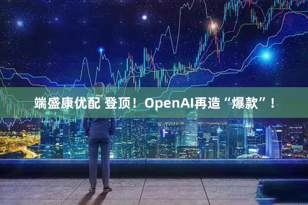端盛康优配 登顶！OpenAI再造“爆款”！