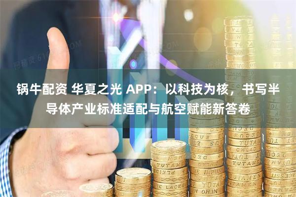 锅牛配资 华夏之光 APP：以科技为核，书写半导体产业标准适配与航空赋能新答卷