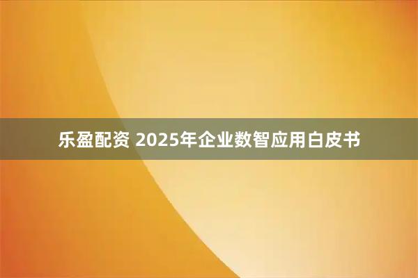 乐盈配资 2025年企业数智应用白皮书
