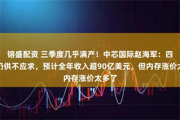 镕盛配资 三季度几乎满产！中芯国际赵海军：四季度仍供不应求，预计全年收入超90亿美元，但内存涨价太多了