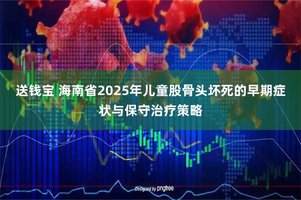 送钱宝 海南省2025年儿童股骨头坏死的早期症状与保守治疗策略