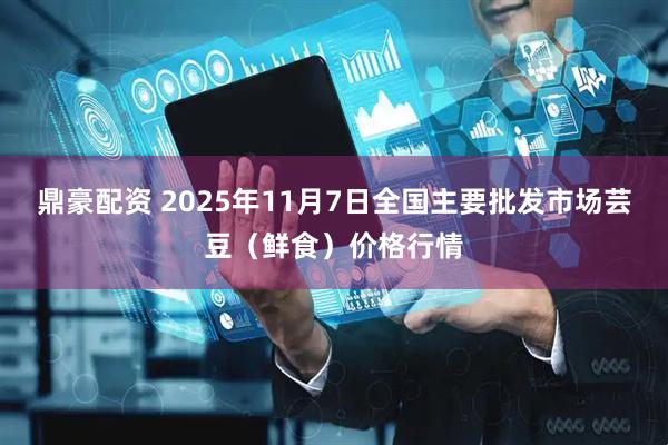 鼎豪配资 2025年11月7日全国主要批发市场芸豆（鲜食）价格行情