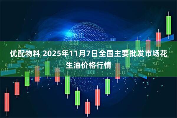 优配物料 2025年11月7日全国主要批发市场花生油价格行情