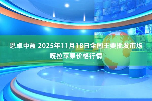恩卓中盈 2025年11月18日全国主要批发市场嘎拉苹果价格行情