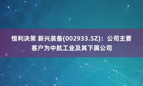 恒利决策 新兴装备(002933.SZ)：公司主要客户为中航工业及其下属公司