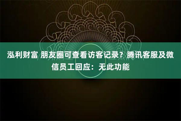 泓利财富 朋友圈可查看访客记录？腾讯客服及微信员工回应：无此功能