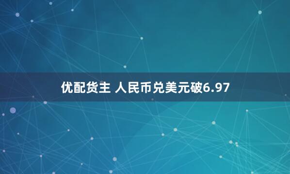 优配货主 人民币兑美元破6.97