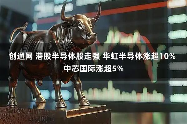 创通网 港股半导体股走强 华虹半导体涨超10% 中芯国际涨超5%