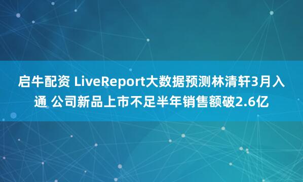 启牛配资 LiveReport大数据预测林清轩3月入通 公司新品上市不足半年销售额破2.6亿