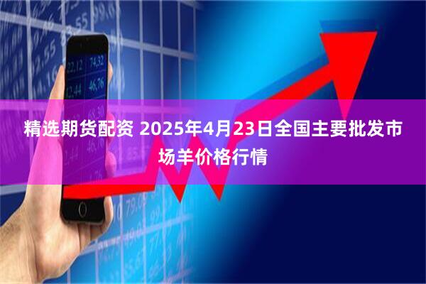 精选期货配资 2025年4月23日全国主要批发市场羊价格行情