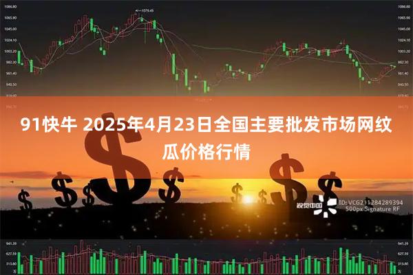 91快牛 2025年4月23日全国主要批发市场网纹瓜价格行情