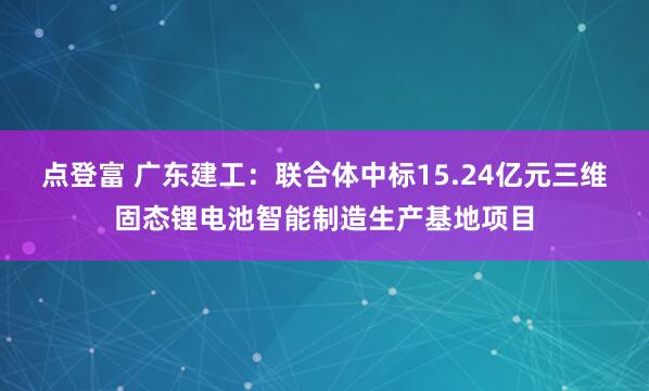 点登富 广东建工：联合体中标15.24亿元三维固态锂电池智能制造生产基地项目