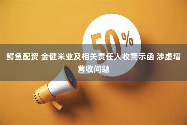 鳄鱼配资 金健米业及相关责任人收警示函 涉虚增营收问题