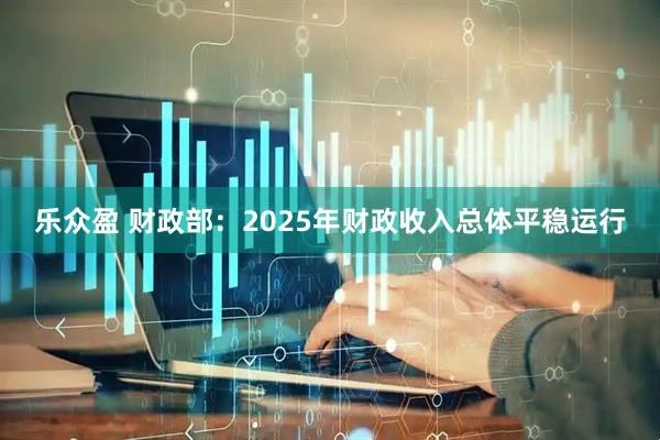 乐众盈 财政部：2025年财政收入总体平稳运行