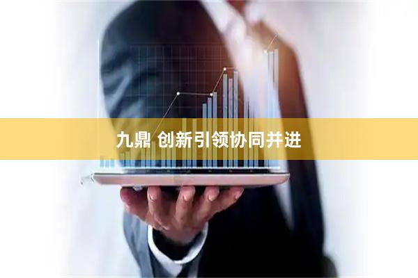 九鼎 创新引领协同并进