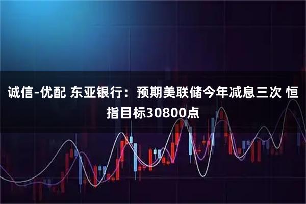 诚信-优配 东亚银行：预期美联储今年减息三次 恒指目标30800点