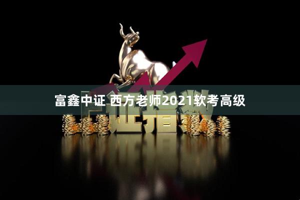 富鑫中证 西方老师2021软考高级