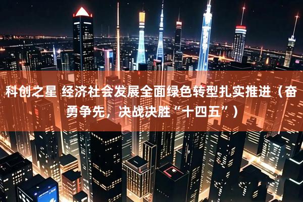 科创之星 经济社会发展全面绿色转型扎实推进（奋勇争先，决战决胜“十四五”）
