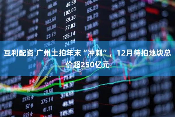 互利配资 广州土拍年末“冲刺”,12月待拍地块总价超250亿元