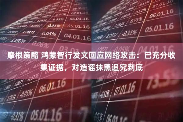 摩根策酪 鸿蒙智行发文回应网络攻击：已充分收集证据，对造谣抹黑追究到底