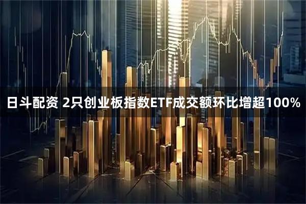 日斗配资 2只创业板指数ETF成交额环比增超100%