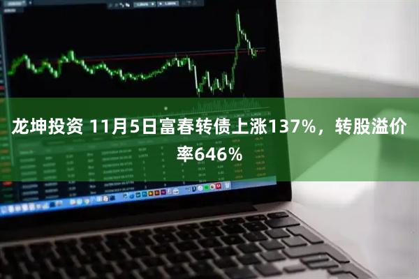 龙坤投资 11月5日富春转债上涨137%,转股溢价率646%