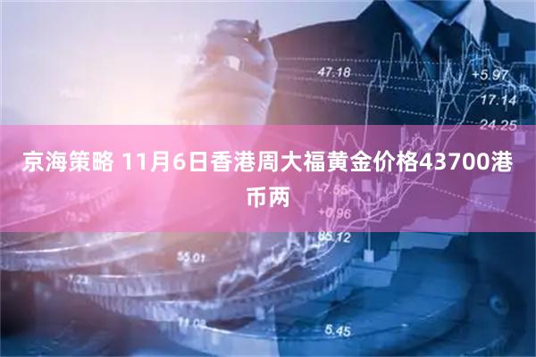 京海策略 11月6日香港周大福黄金价格43700港币两