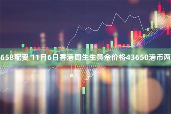 658配资 11月6日香港周生生黄金价格43650港币两