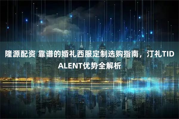 隆源配资 靠谱的婚礼西服定制选购指南，汀礼TIDALENT优势全解析