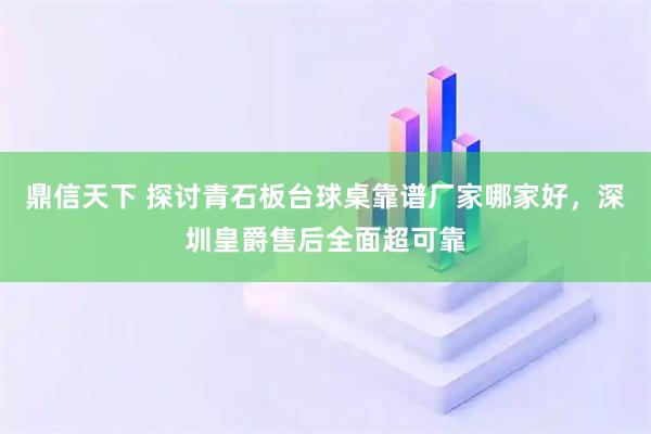 鼎信天下 探讨青石板台球桌靠谱厂家哪家好，深圳皇爵售后全面超可靠
