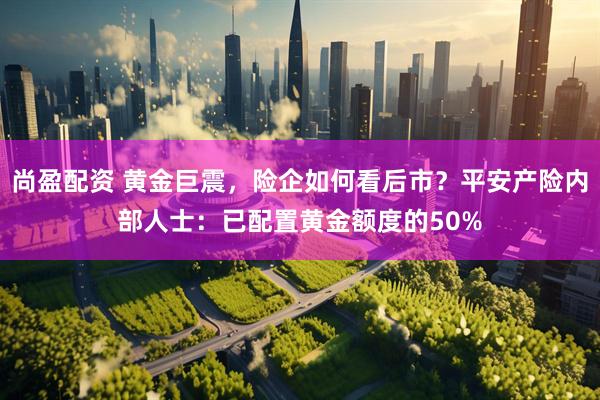 尚盈配资 黄金巨震,险企如何看后市?平安产险内部人士:已配置黄金额度的50%