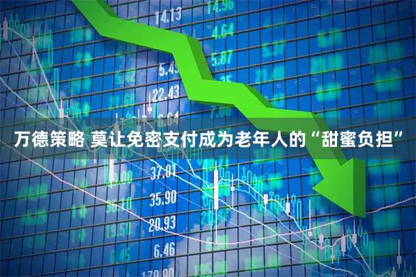 万德策略 莫让免密支付成为老年人的“甜蜜负担”