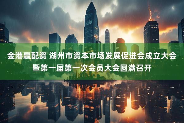 金港赢配资 湖州市资本市场发展促进会成立大会暨第一届第一次会员大会圆满召开